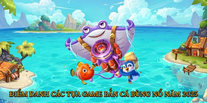 diem-danh-cac-tua-game-ban-ca-bung-no-nam-2025-2